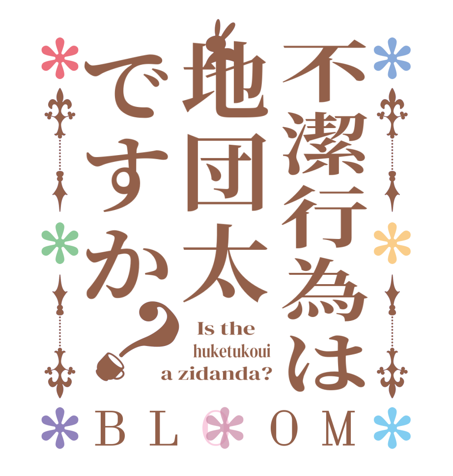 不潔行為は地団太ですか？BLOOM   Is the      huketukoui a zidanda?