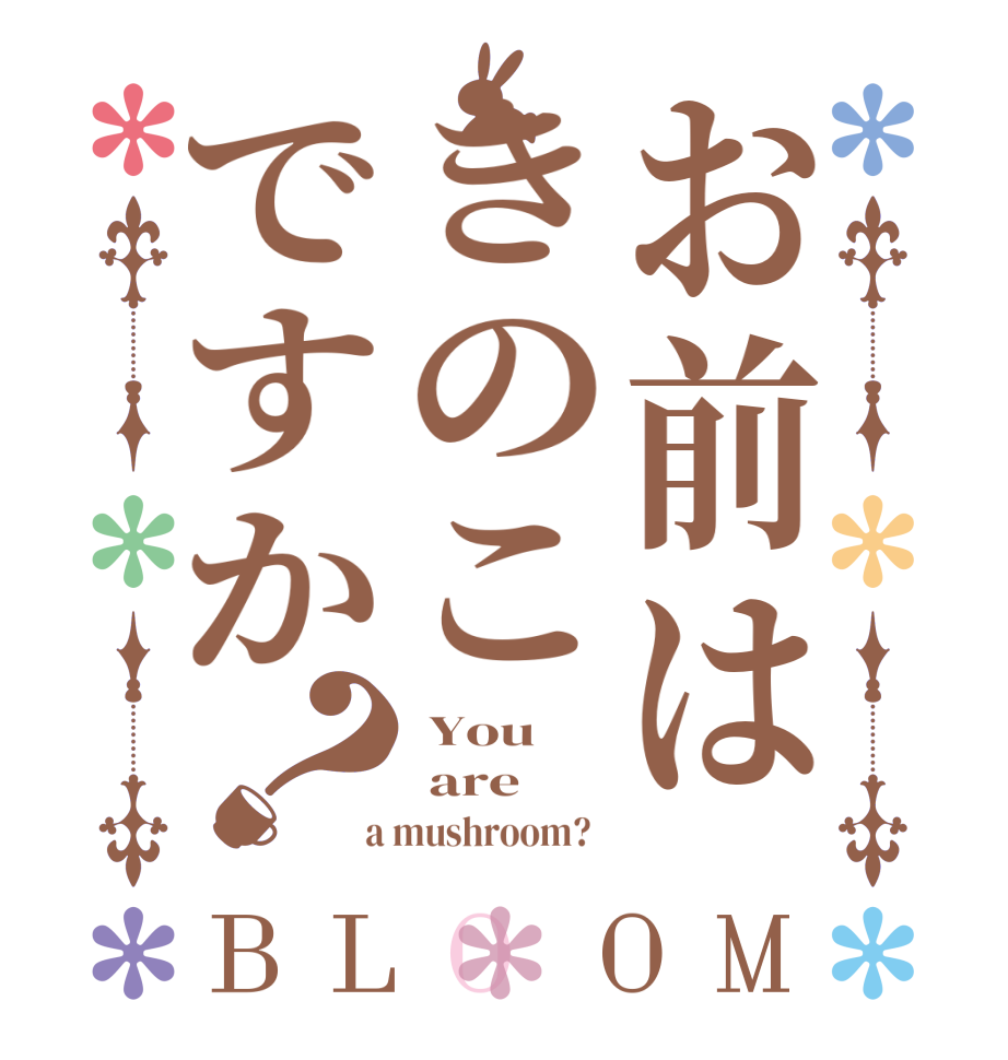 お前はきのこですか？BLOOM  You  are  a mushroom?  