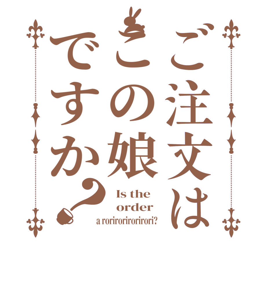 ご注文はこの娘ですか？  Is the      order    a rorirorirorirori?  