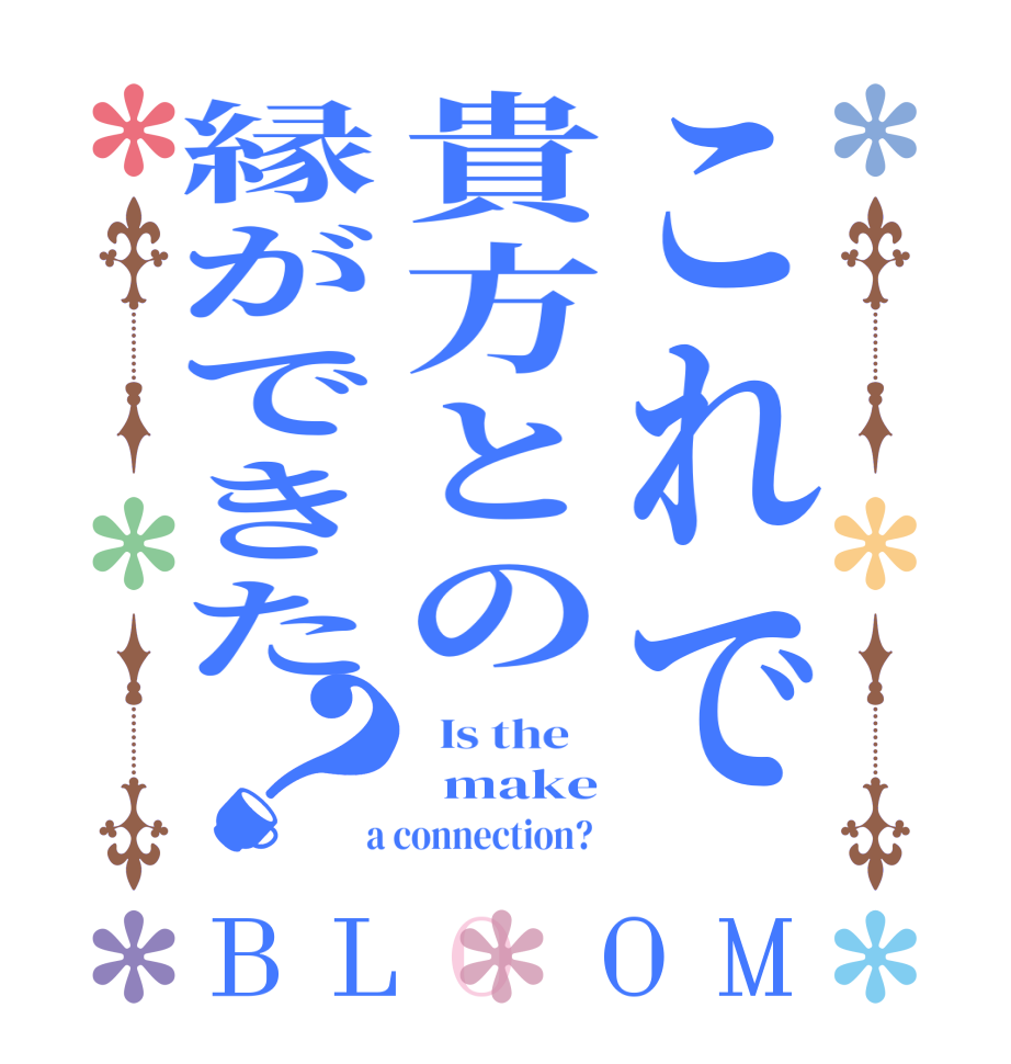 これで貴方との縁ができた？BLOOM   Is the      make  a connection?  