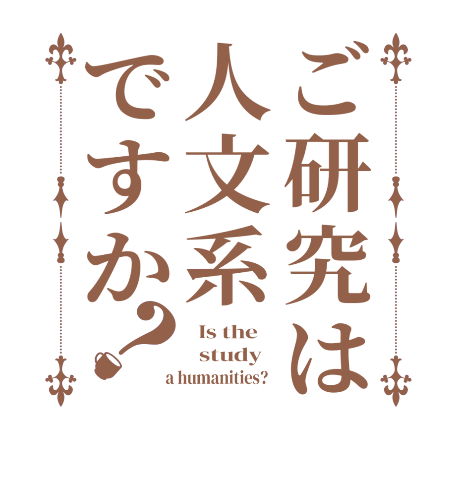 ご研究は人文系ですか？  Is the      study    a humanities?  