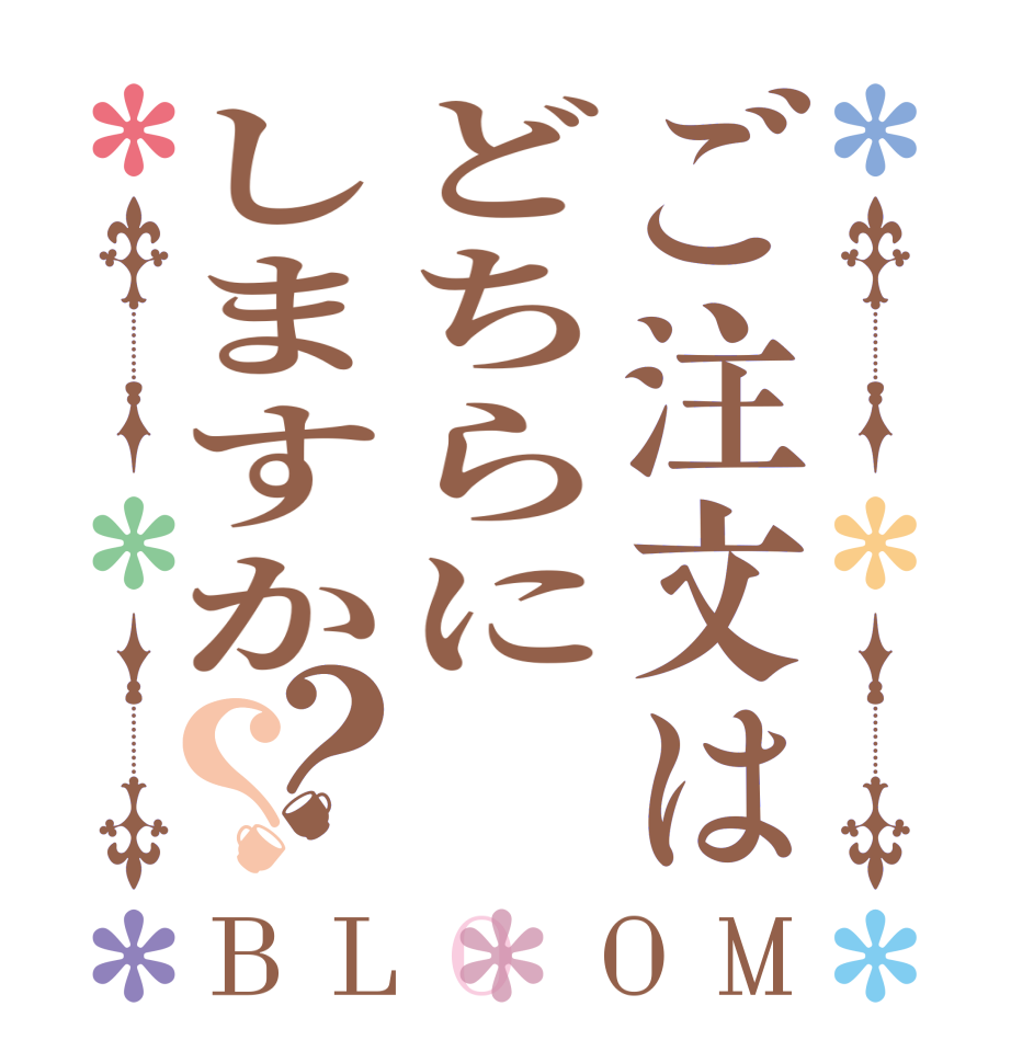 ご注文はどちらにしますか？？BLOOM   