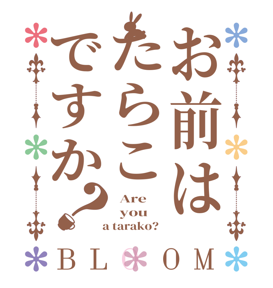 お前はたらこですか？BLOOM   Are    you   a tarako?  