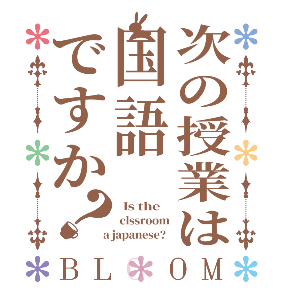 次の授業は国語ですか？BLOOM   Is the     clssroom  a japanese?  