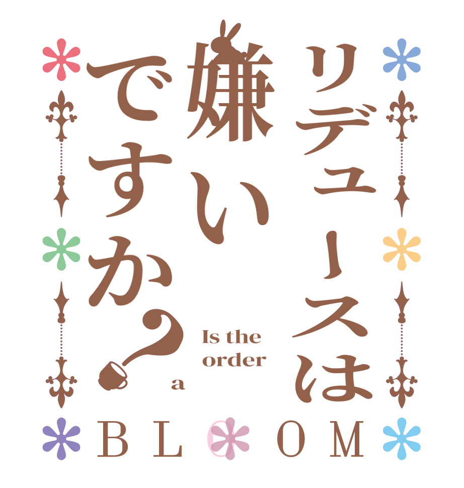 リデュースは嫌いですか？BLOOM   Is the      order    a 