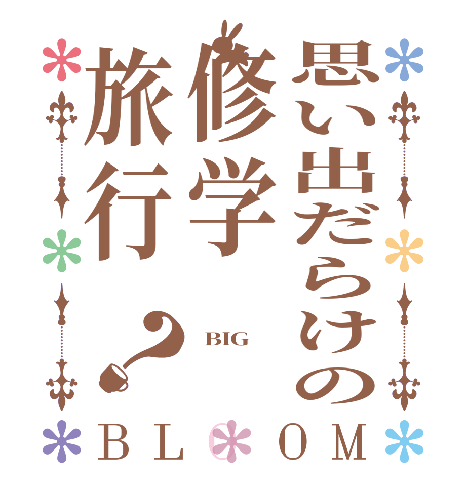 思い出だらけの修学旅行？BLOOM   BIG  