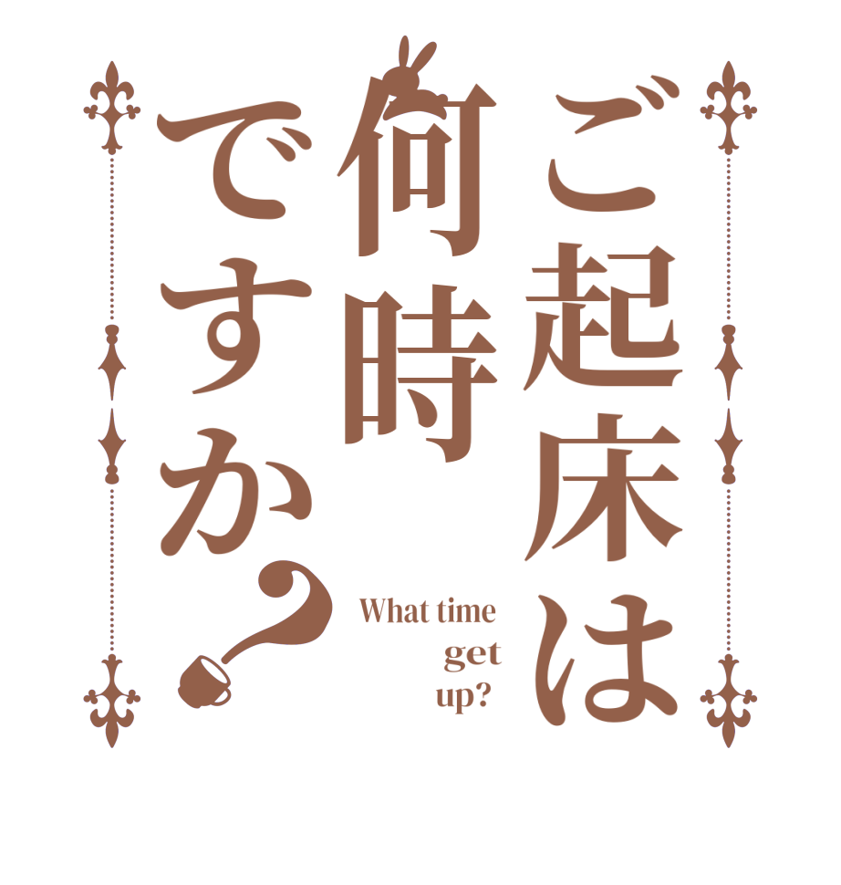 ご起床は何時ですか？  What time             get                    up?  