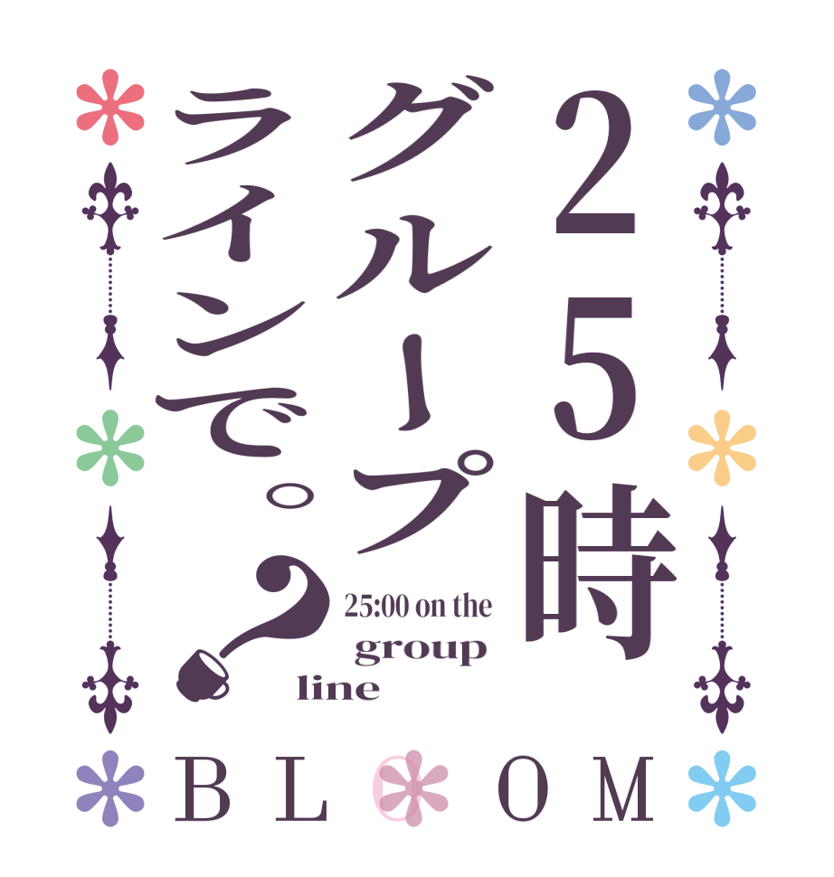 25時グループラインで。？BLOOM 25:00 on the   group  line