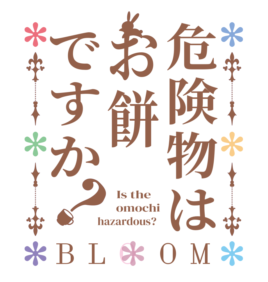 危険物はお餅ですか？BLOOM   Is the      omochi  hazardous?  