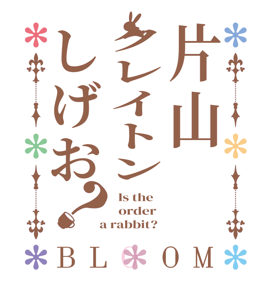 片山クレイトンしげお？BLOOM   Is the      order    a rabbit?  