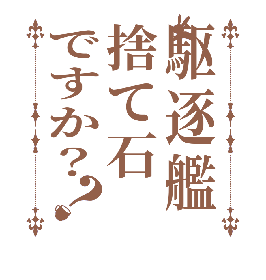 駆逐艦捨て石ですか？？  