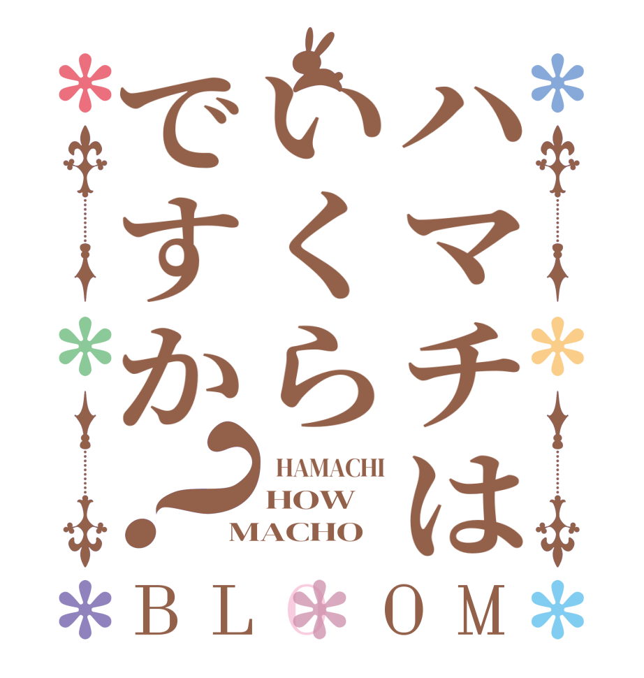 ハマチはいくらですか？BLOOM   HAMACHI HOW MACHO 