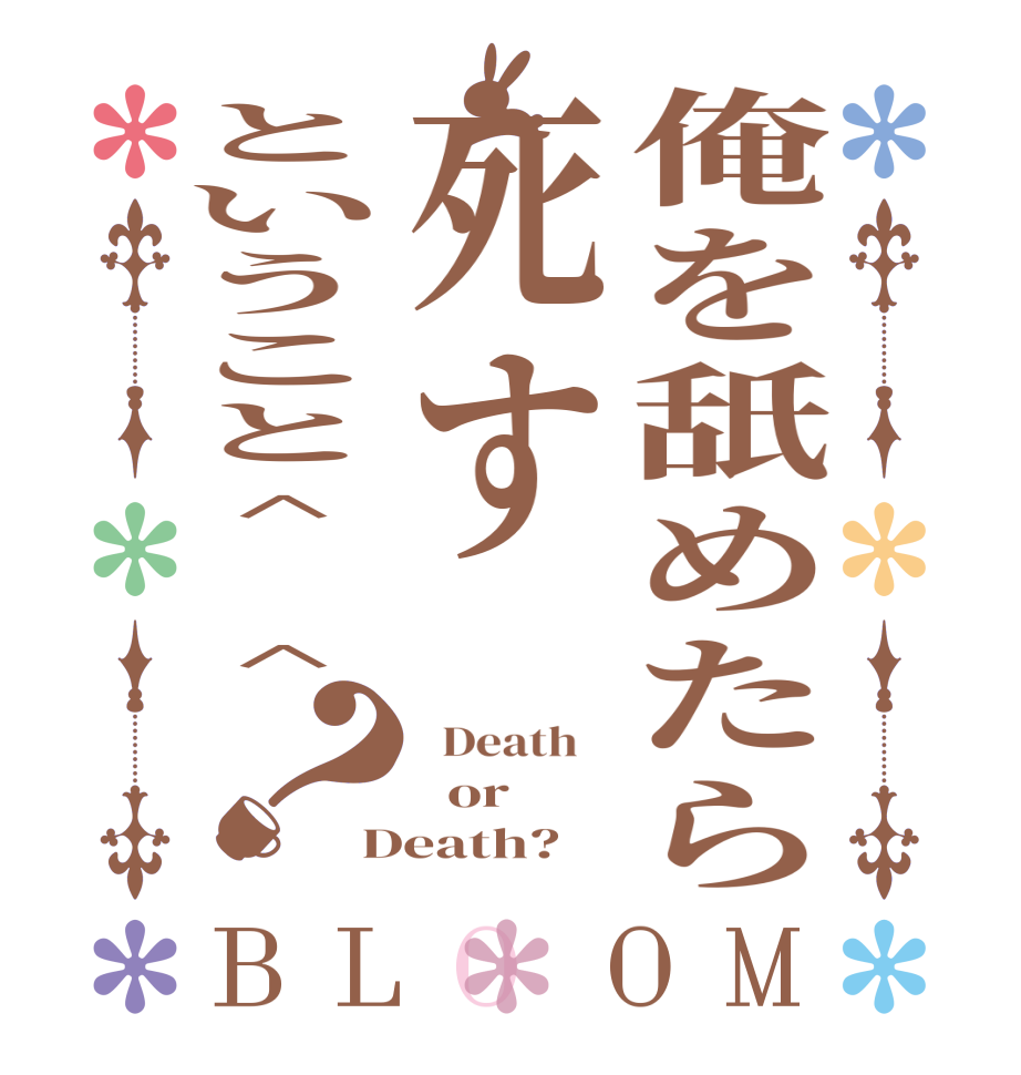 俺を舐めたら死すということ^ ^？BLOOM   Death      or Death?  