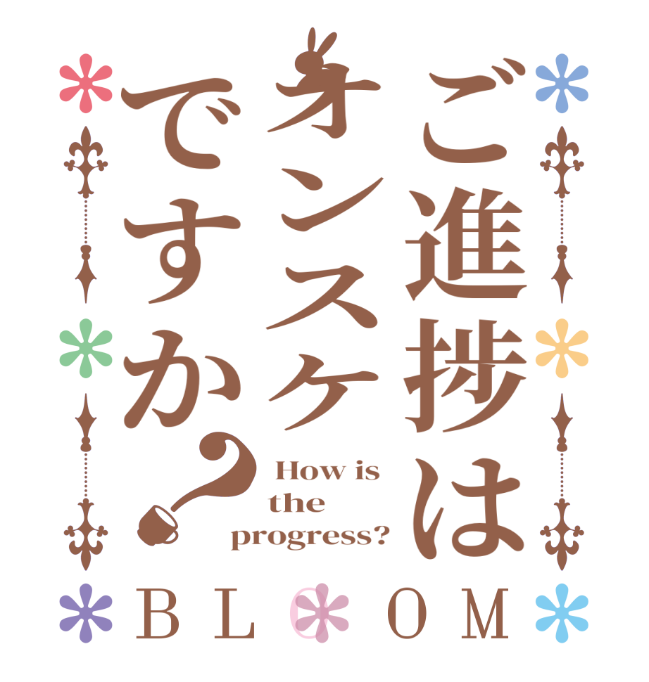 ご進捗はオンスケですか？BLOOM  How is  the progress?