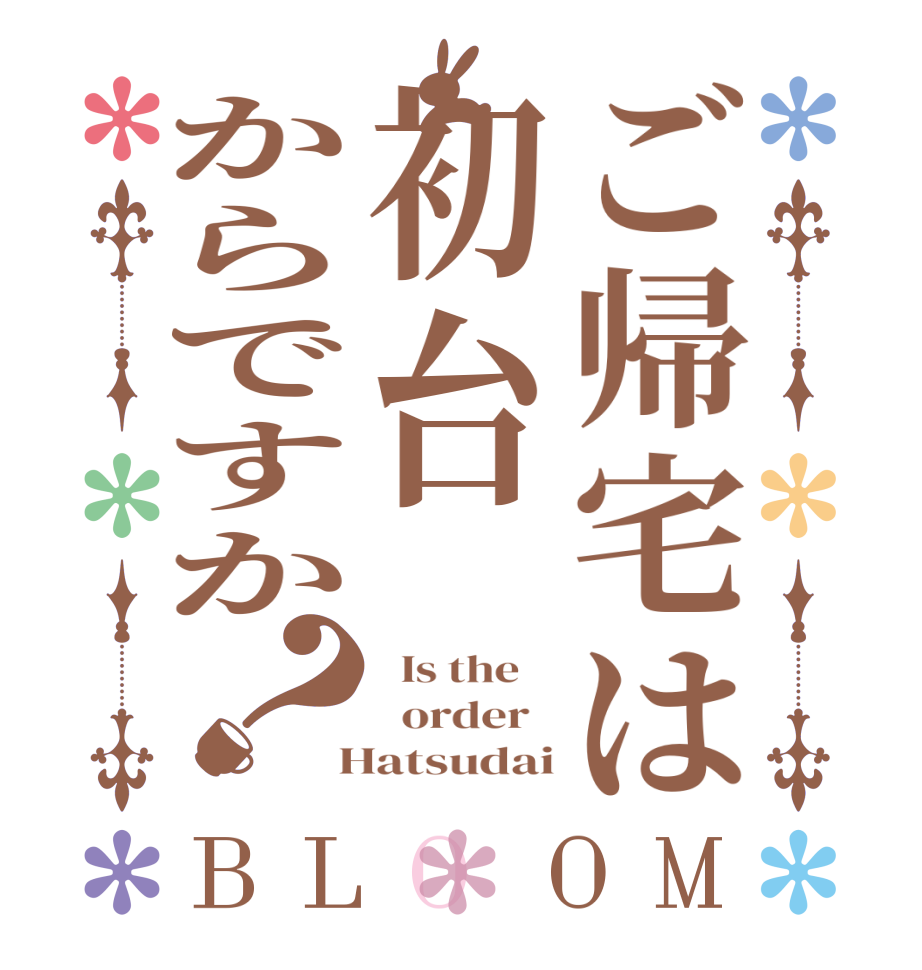 ご帰宅は初台からですか？BLOOM   Is the      order    Hatsudai