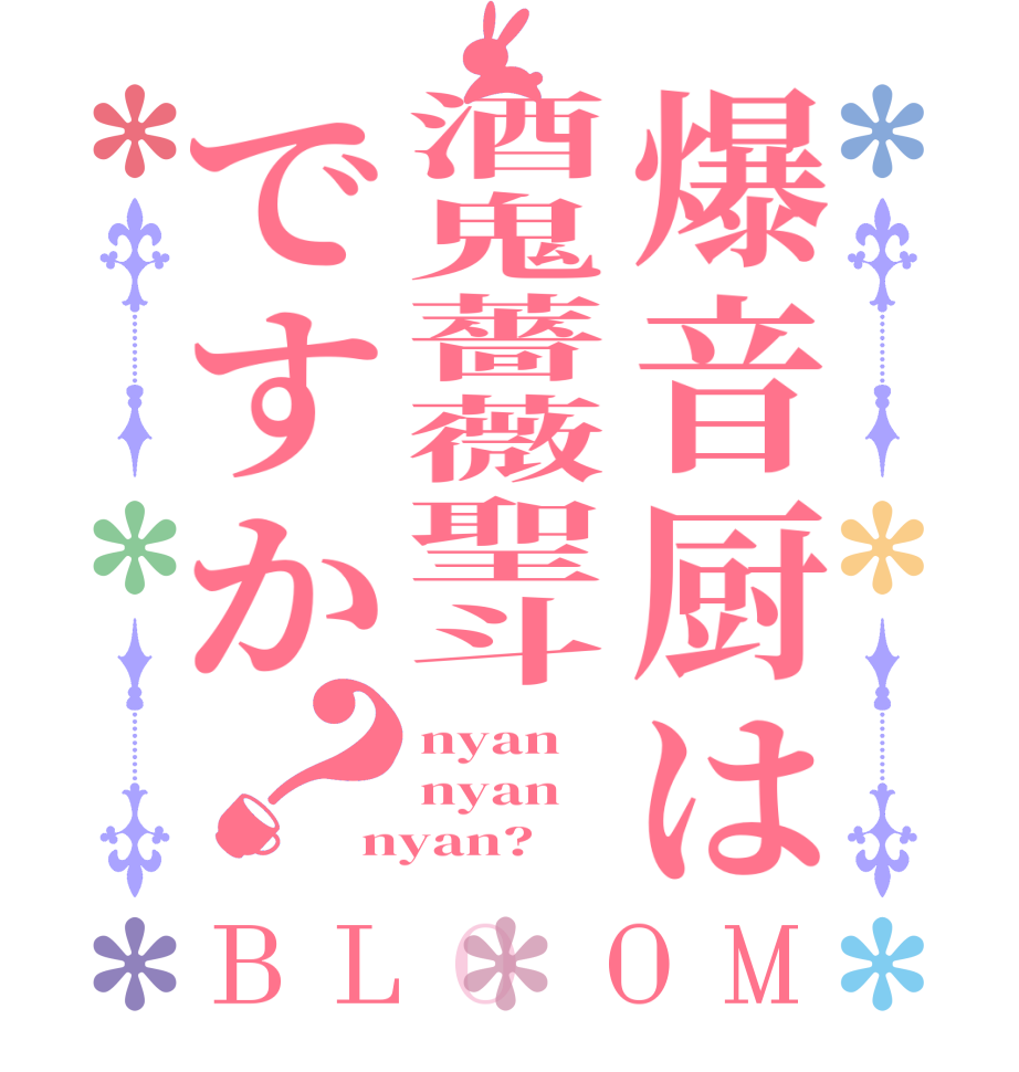 爆音厨は酒鬼薔薇聖斗ですか？BLOOM nyan nyan nyan?  