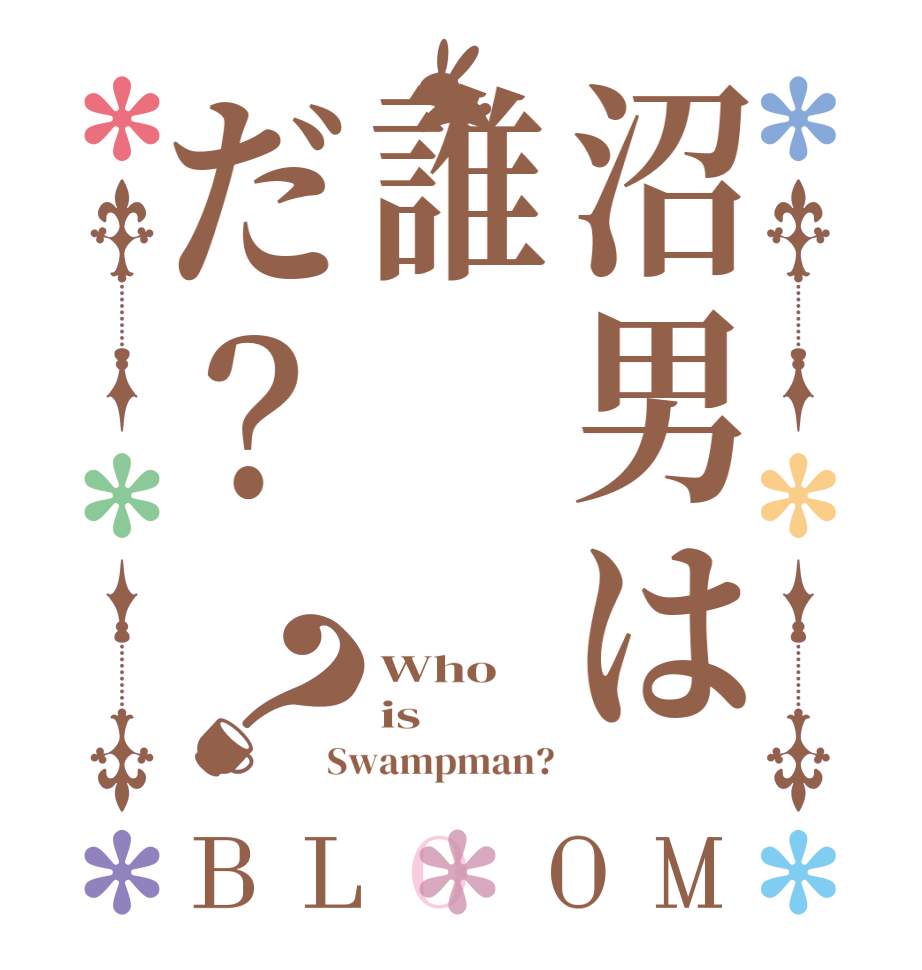 沼男は誰だ？？BLOOM Who is Swampman?