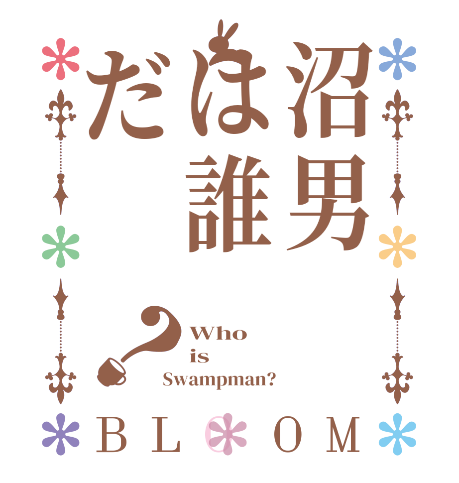 沼男は誰だ？BLOOM Who is Swampman?