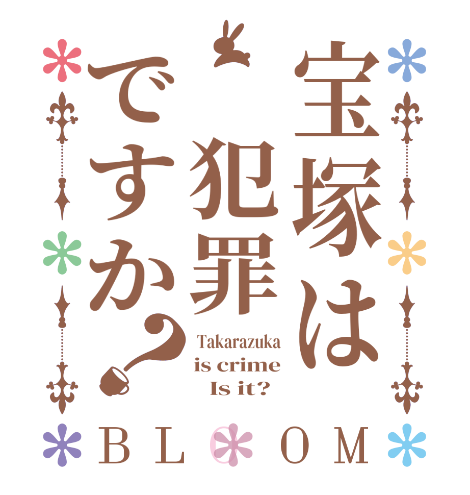 宝塚は　犯罪ですか？BLOOM  Takarazuka is crime        Is it? 