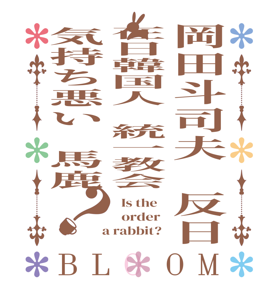 岡田斗司夫　反日在日韓国人　統一教会気持ち悪い　馬鹿？BLOOM   Is the      order    a rabbit?  