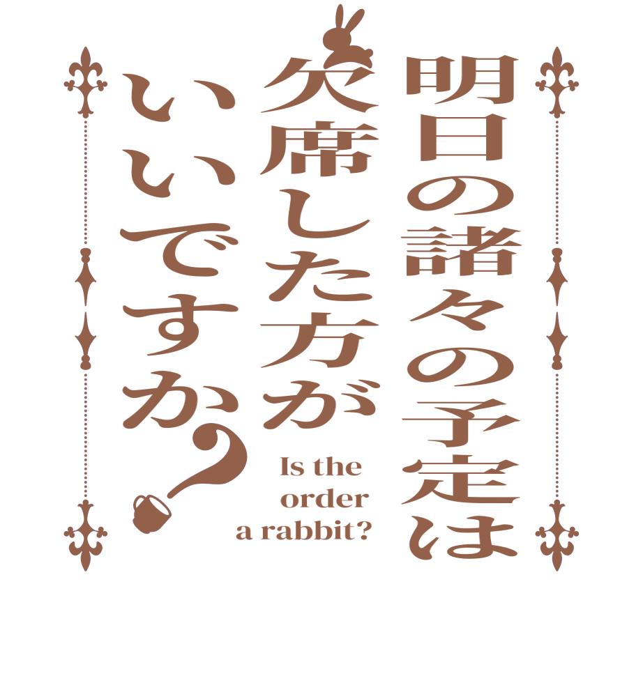 明日の諸々の予定は欠席した方がいいですか？  Is the      order    a rabbit?  