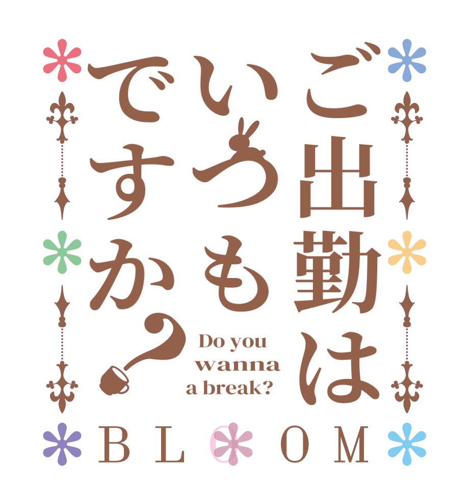 ご出勤はいつもですか？BLOOM  Do you    wanna     a break?  