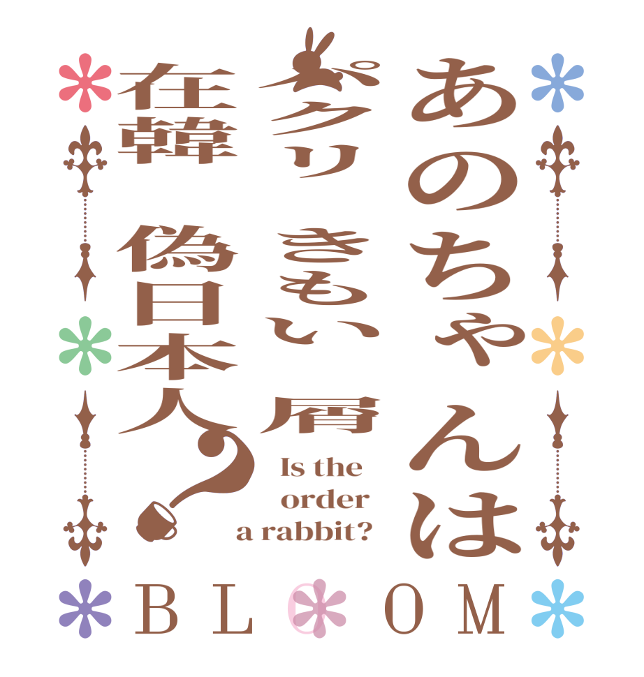 あのちゃんはパクリ　きもい　屑在韓　偽日本人？BLOOM   Is the      order    a rabbit?  