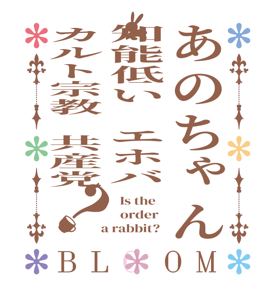 あのちゃん知能低い　エホバカルト宗教　共産党？BLOOM   Is the      order    a rabbit?  