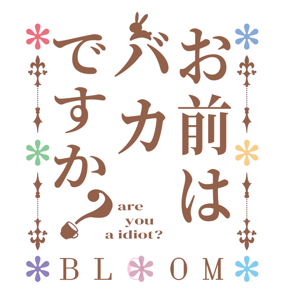 お前はバカですか？BLOOM are   you  a idiot?