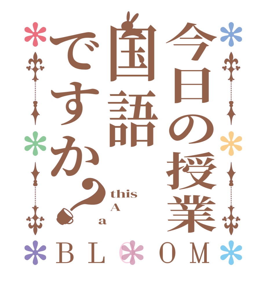 今日の授業国語ですか？BLOOM this A  a 