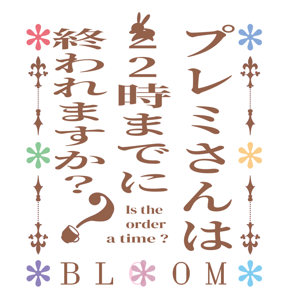 プレミさんは22時までに終われますか？？BLOOM   Is the      order    a time ?