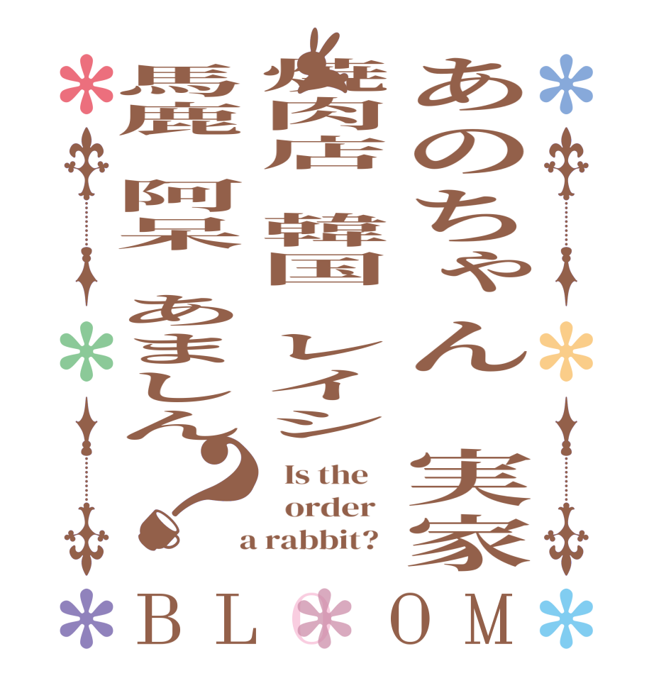 あのちゃん　実家焼肉店　韓国　レイシ馬鹿　阿呆　あましん？BLOOM   Is the      order    a rabbit?  