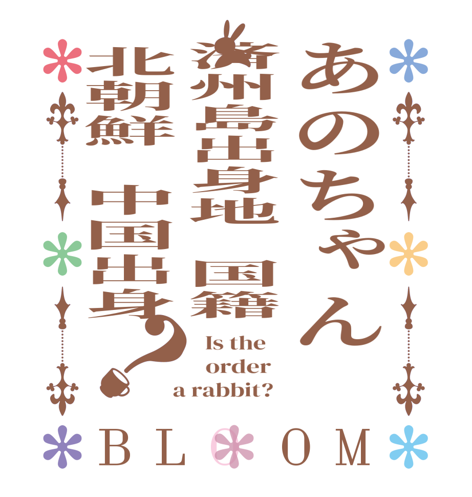 あのちゃん　済州島出身地　国籍北朝鮮　中国出身？BLOOM   Is the      order    a rabbit?  