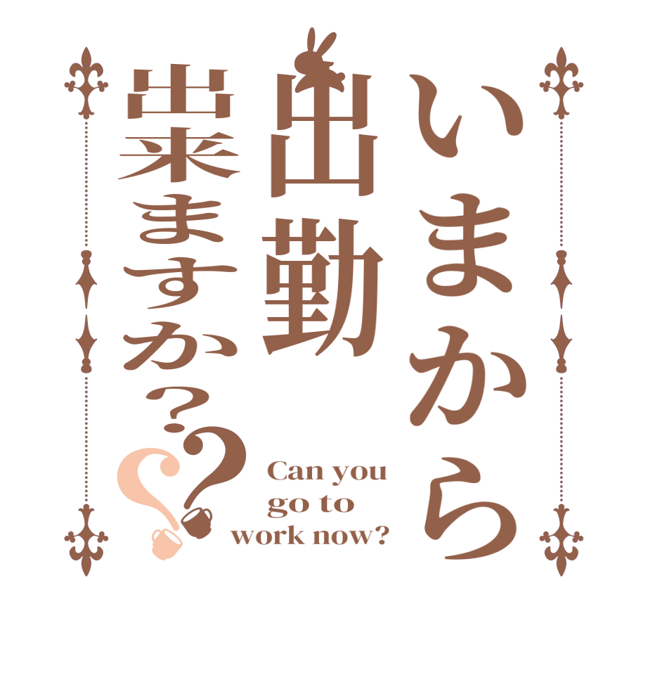 いまから出勤出来ますか？？？Can you go to work now?