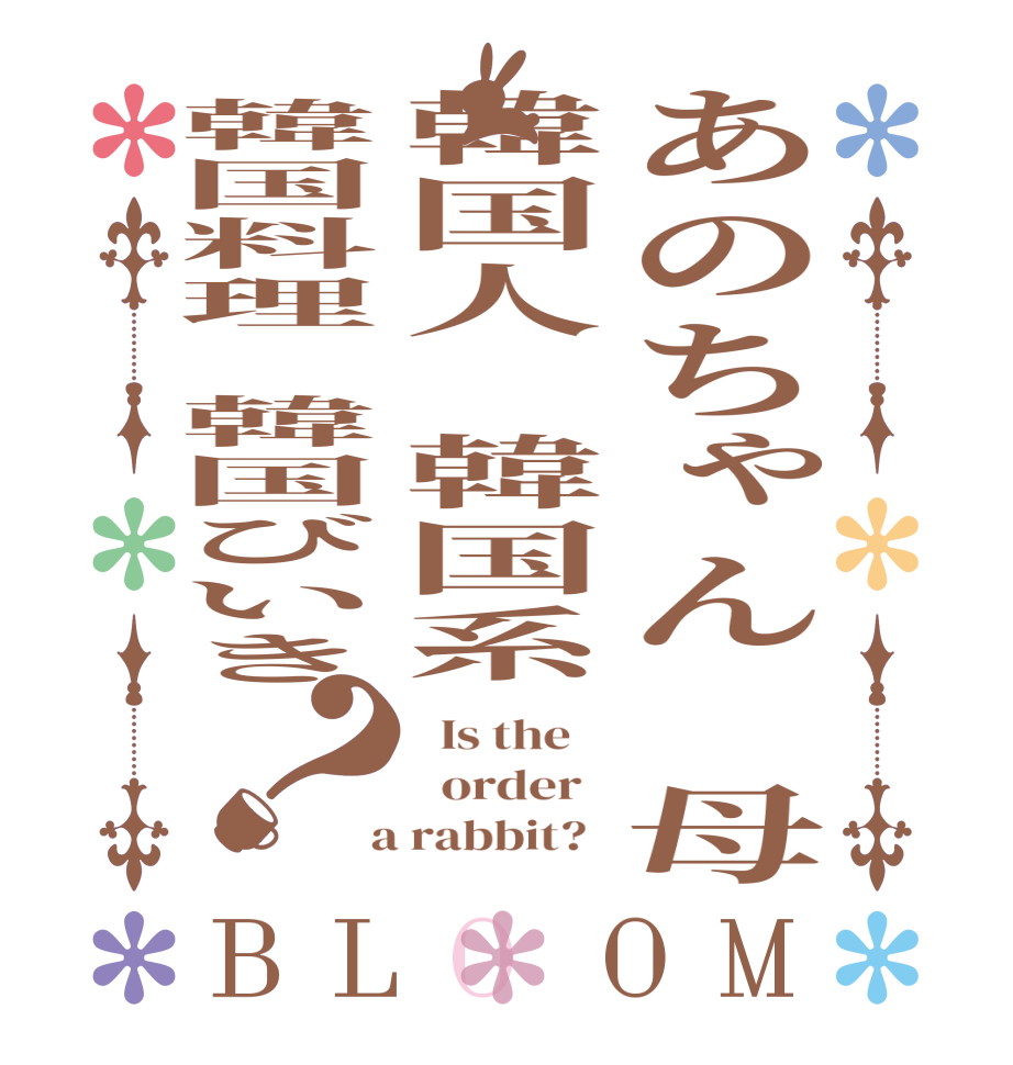 あのちゃん　母韓国人　韓国系韓国料理　韓国びいき？BLOOM   Is the      order    a rabbit?  