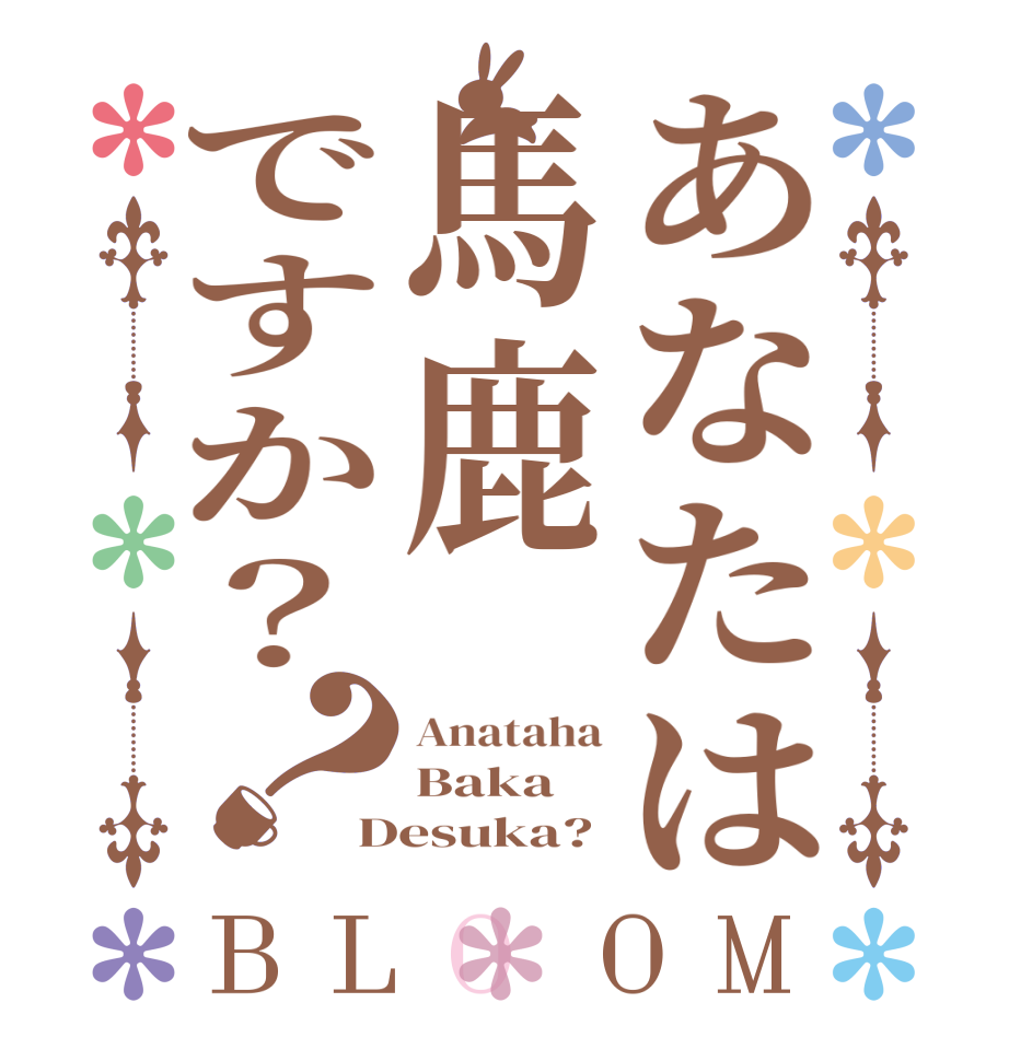 あなたは馬鹿ですか？？BLOOM Anataha Baka Desuka?