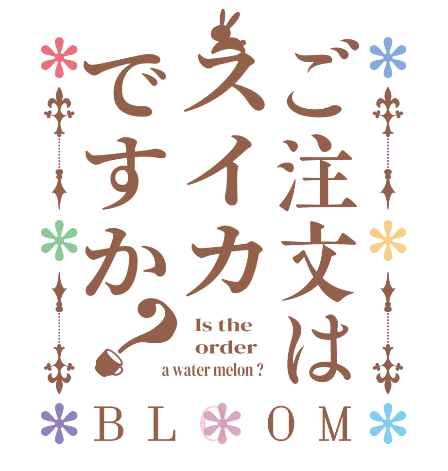 ご注文はスイカですか？BLOOM   Is the      order    a water melon ?  