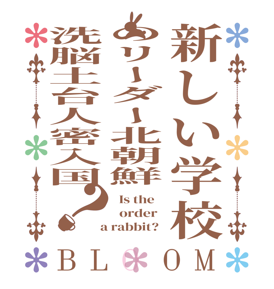 新しい学校のリーダー北朝鮮洗脳土台人密入国？BLOOM   Is the      order    a rabbit?  