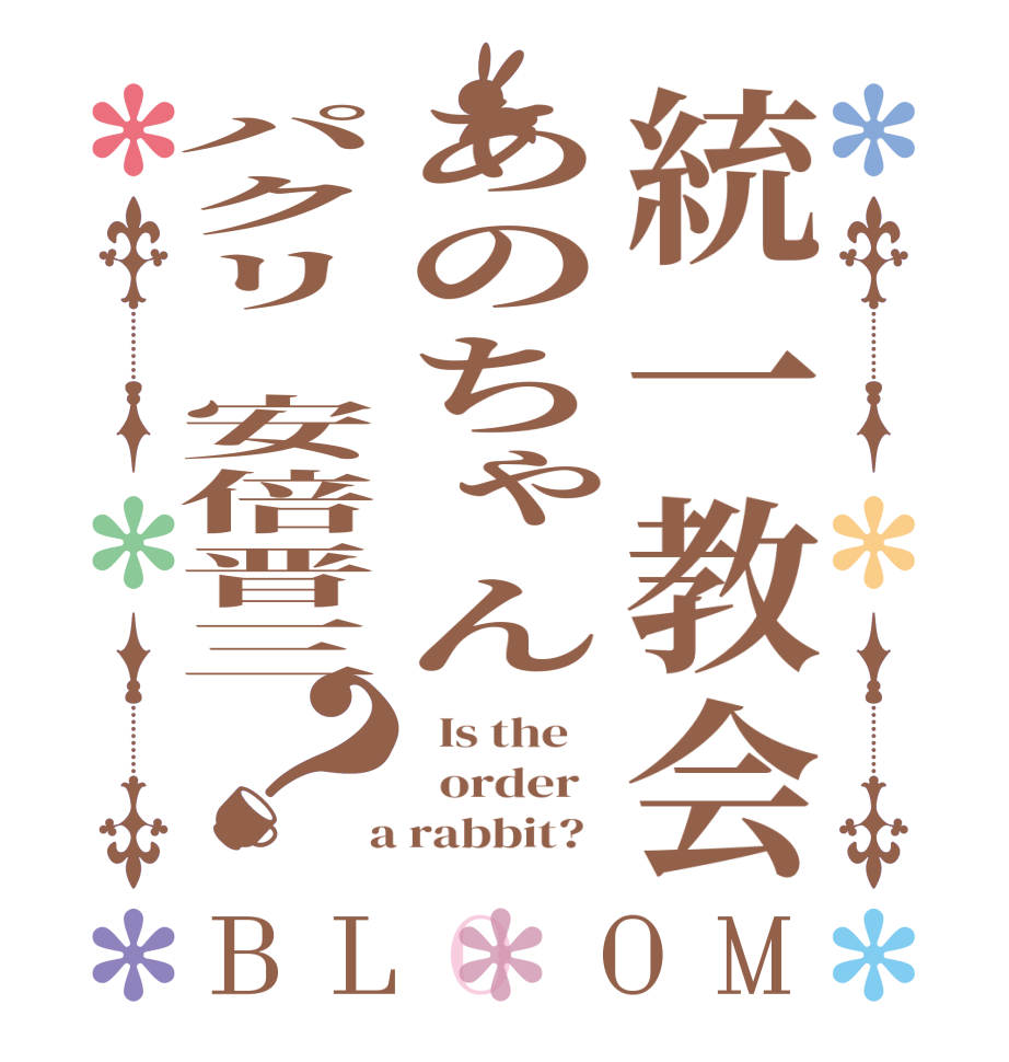 統一教会あのちゃんパクリ　安倍晋三？BLOOM   Is the      order    a rabbit?  