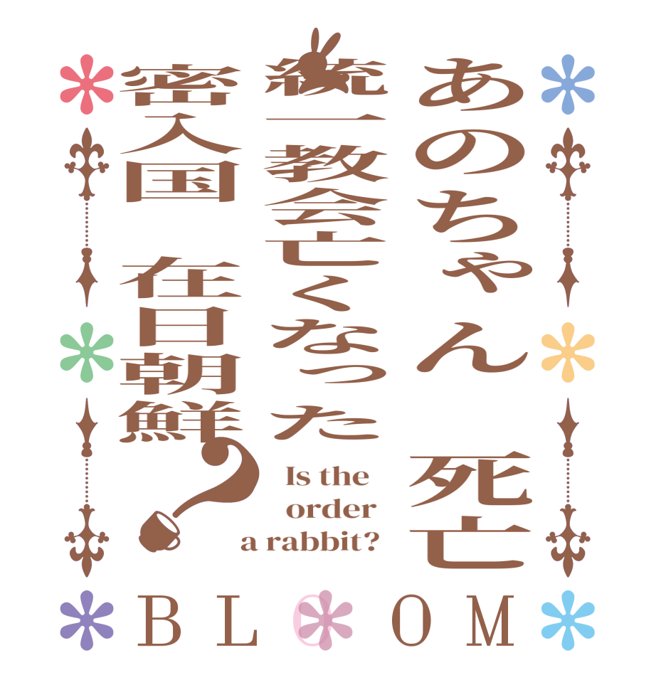 あのちゃん　死亡統一教会亡くなった密入国　在日朝鮮？BLOOM   Is the      order    a rabbit?  