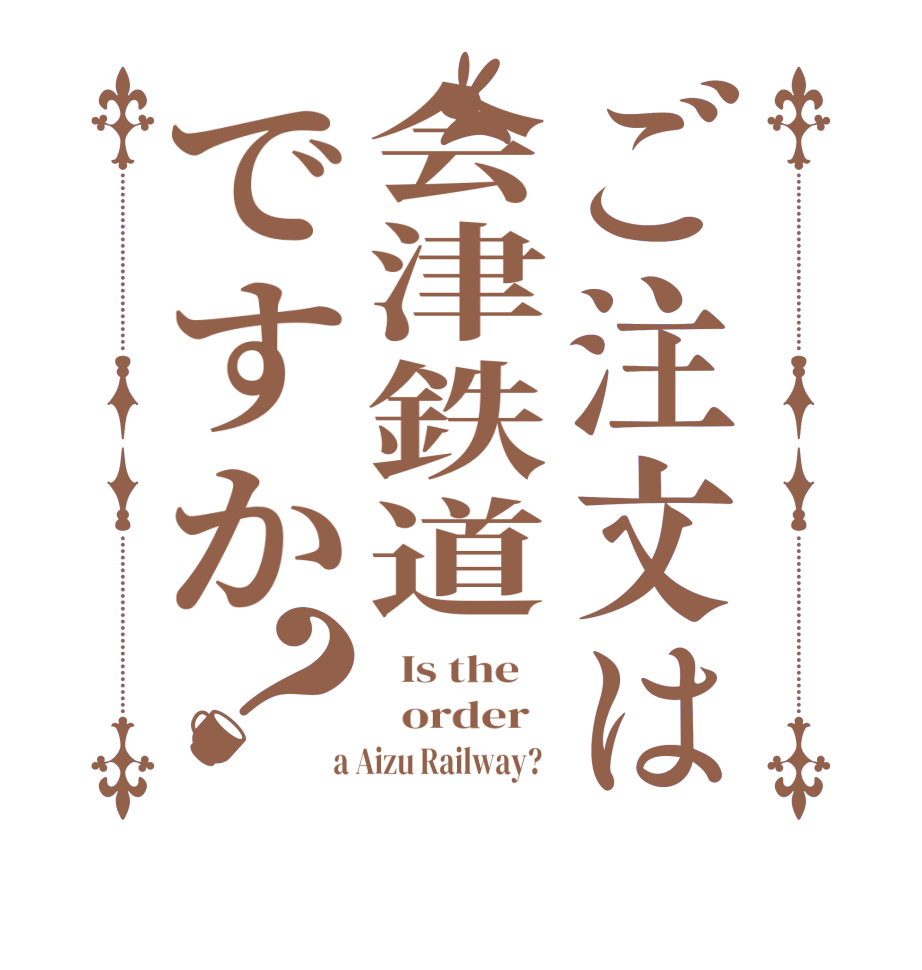 ご注文は会津鉄道ですか？  Is the      order    a Aizu Railway?  