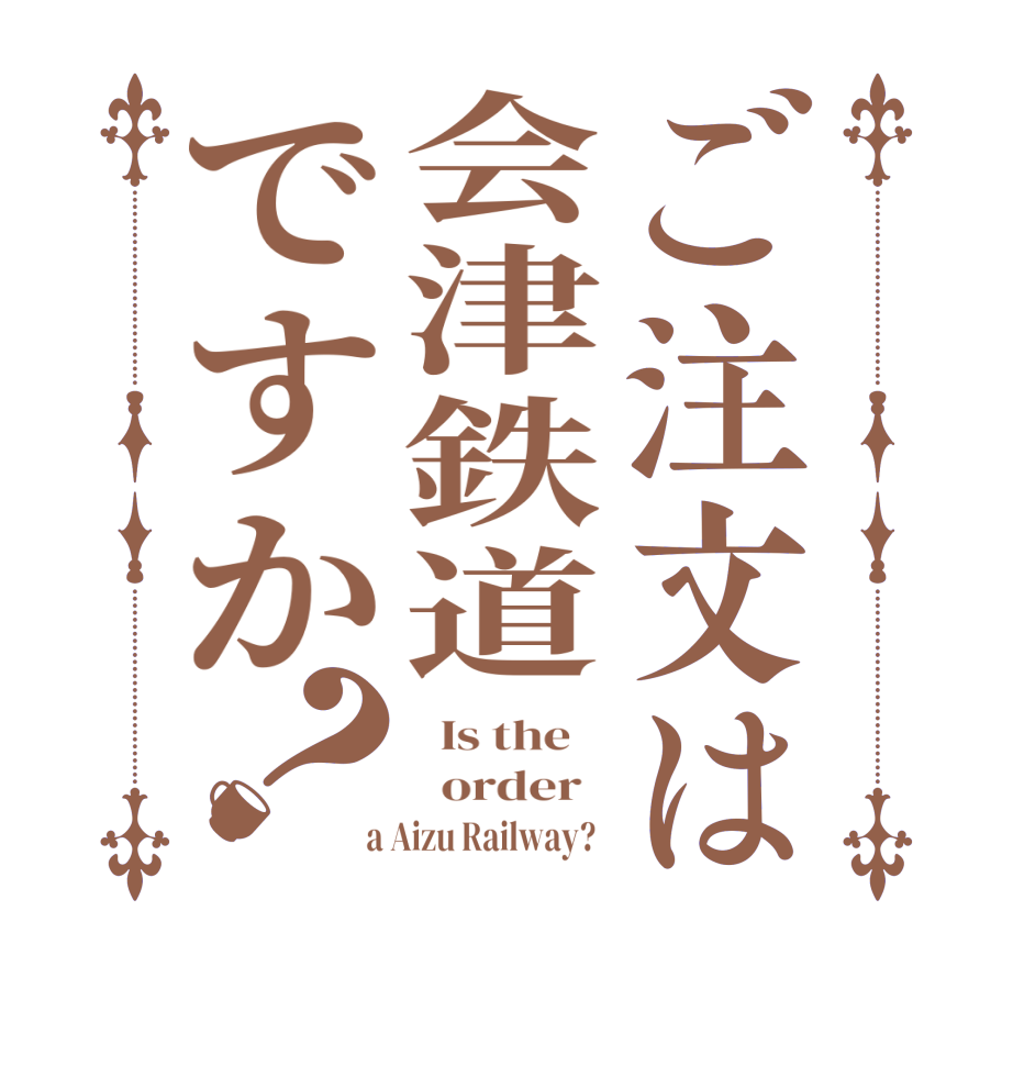 ご注文は会津鉄道ですか？  Is the      order    a Aizu Railway?  