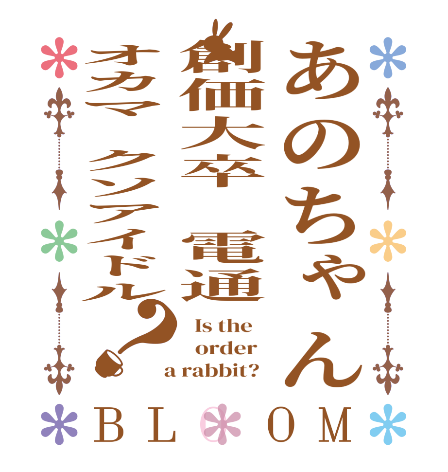 あのちゃん創価大卒　電通オカマ　クソアイドル？BLOOM   Is the      order    a rabbit?  