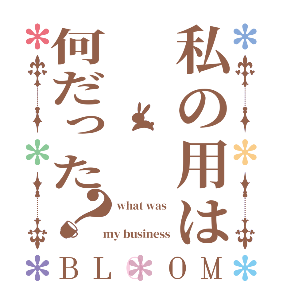 私の用は何だった？BLOOM what was    my business