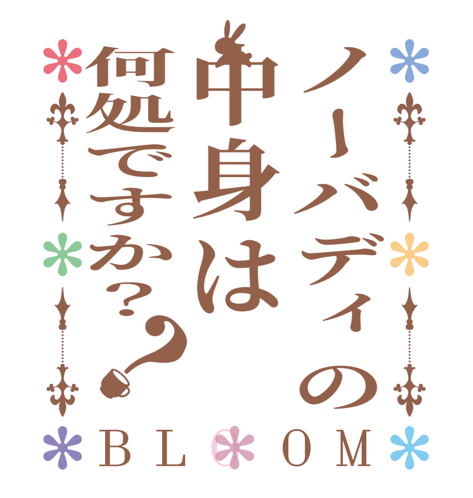 ノーバディの中身は何処ですか？？BLOOM     