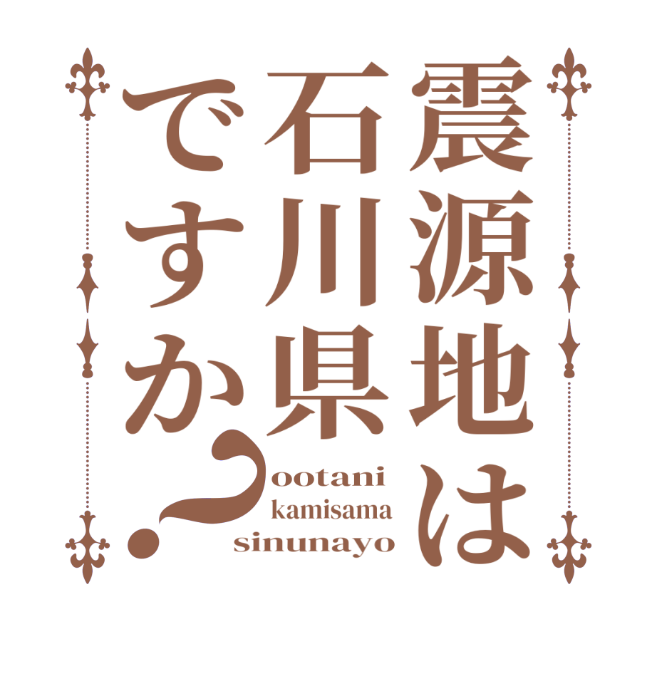 震源地は石川県ですか？ootani kamisama sinunayo