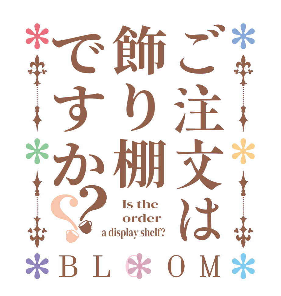 ご注文は飾り棚ですか？？BLOOM   Is the      order    a display shelf?  