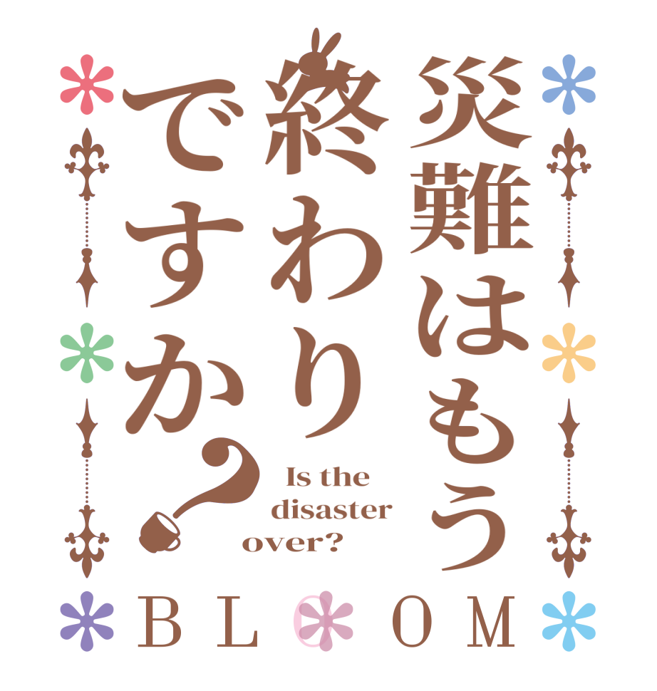 災難はもう終わりですか？BLOOM   Is the    disaster  over?  