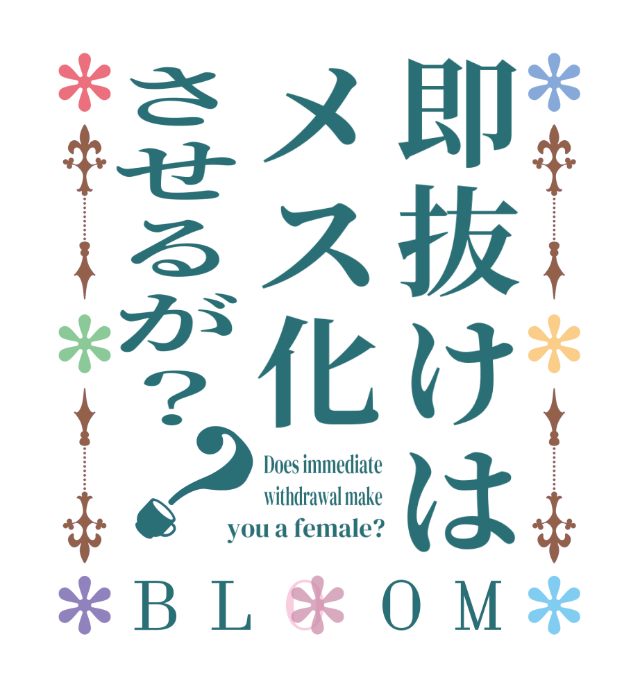 即抜けはメス化させるが？？BLOOM Does immediate withdrawal make you a female?