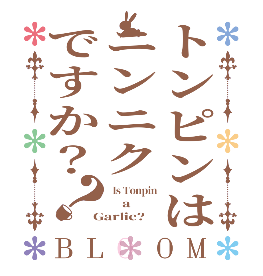 トンピンはニンニクですか？？BLOOM   Is Tonpin     a Garlic?